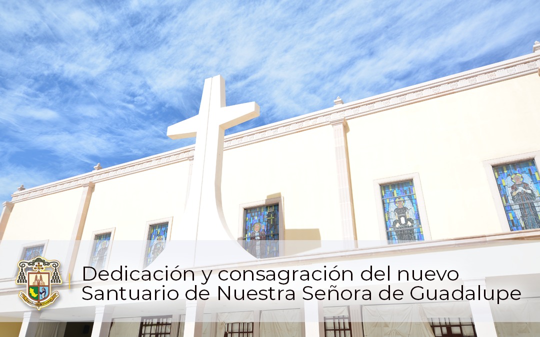 DEDICACIÓN Y CONSAGRACIÓN DEL NUEVO SANTUARIO DE NUESTRA SEÑORA DE GUADALUPE